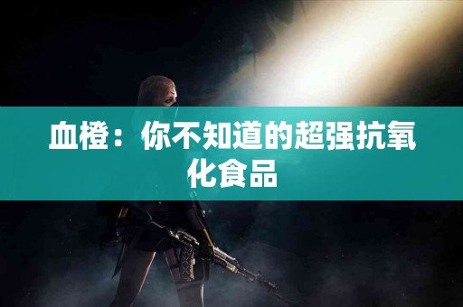 血橙：你不知道的超强抗氧化食品