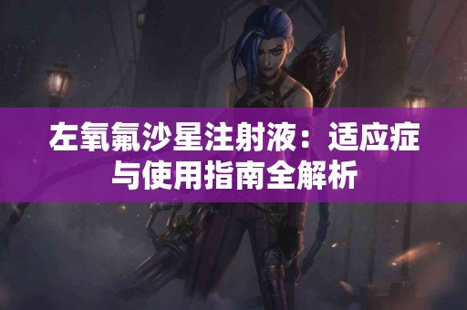 左氧氟沙星注射液：适应症与使用指南全解析