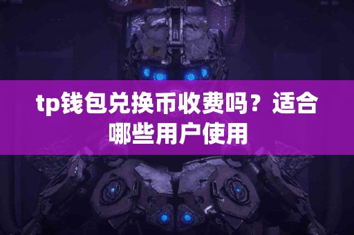 tp钱包兑换币收费吗？适合哪些用户使用