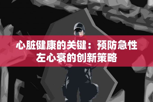 心脏健康的关键：预防急性左心衰的创新策略
