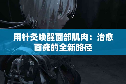 用针灸唤醒面部肌肉：治愈面瘫的全新路径