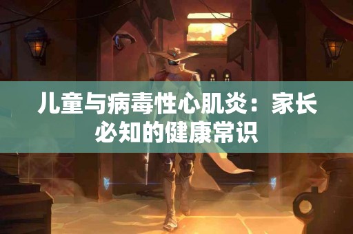 儿童与病毒性心肌炎：家长必知的健康常识
