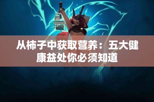 从柿子中获取营养：五大健康益处你必须知道