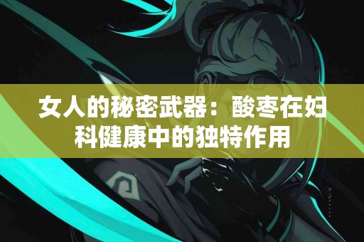 女人的秘密武器：酸枣在妇科健康中的独特作用