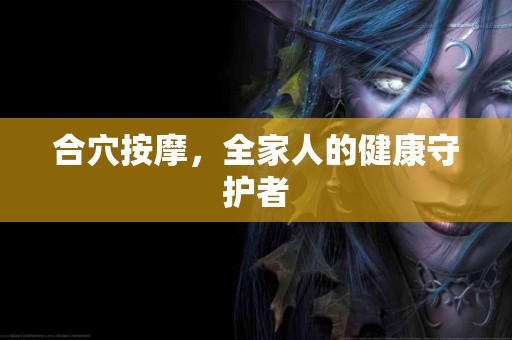 合穴按摩，全家人的健康守护者