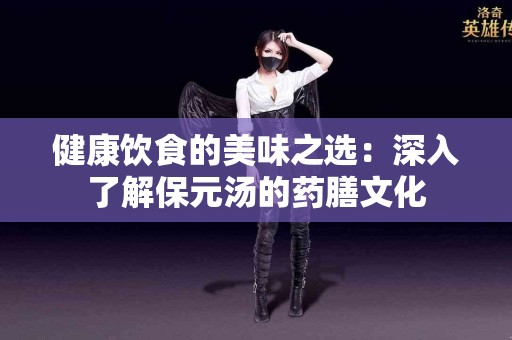 健康饮食的美味之选：深入了解保元汤的药膳文化