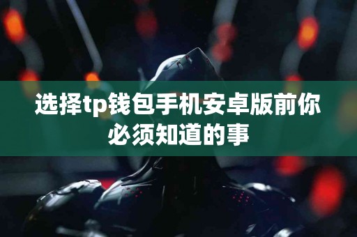 选择tp钱包手机安卓版前你必须知道的事