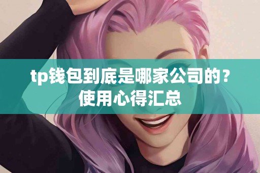 tp钱包到底是哪家公司的？使用心得汇总