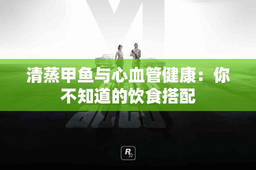 清蒸甲鱼与心血管健康：你不知道的饮食搭配