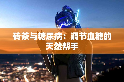 砖茶与糖尿病：调节血糖的天然帮手