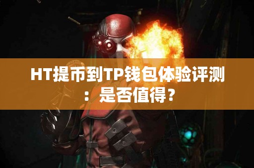 HT提币到TP钱包体验评测：是否值得？