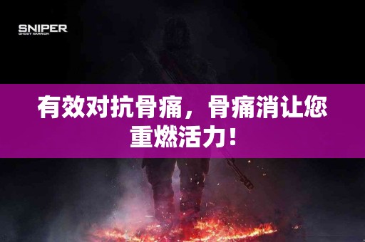 有效对抗骨痛，骨痛消让您重燃活力！