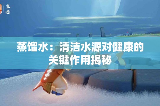 蒸馏水：清洁水源对健康的关键作用揭秘