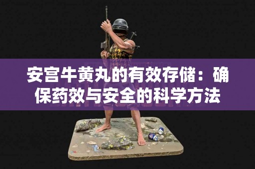 安宫牛黄丸的有效存储：确保药效与安全的科学方法
