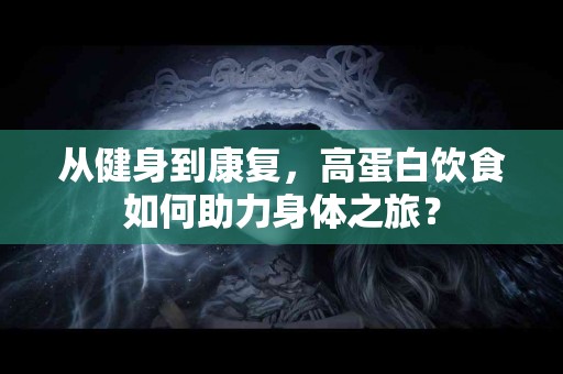 从健身到康复，高蛋白饮食如何助力身体之旅？