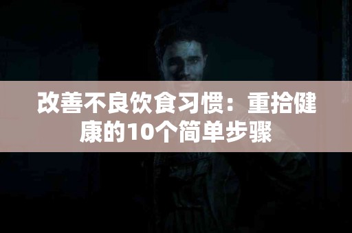 改善不良饮食习惯：重拾健康的10个简单步骤
