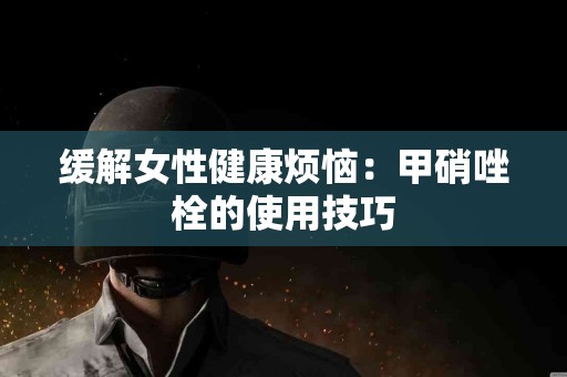 缓解女性健康烦恼：甲硝唑栓的使用技巧