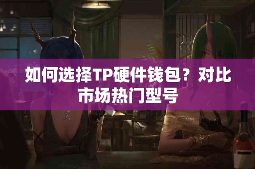 如何选择TP硬件钱包？对比市场热门型号