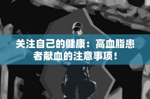 关注自己的健康：高血脂患者献血的注意事项！