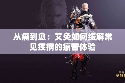 从痛到愈：艾灸如何缓解常见疾病的痛苦体验