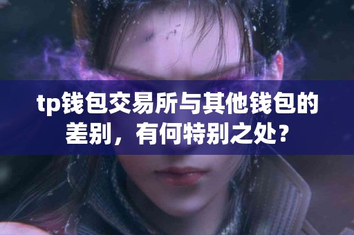 tp钱包交易所与其他钱包的差别，有何特别之处？