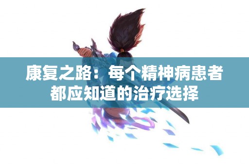 康复之路：每个精神病患者都应知道的治疗选择