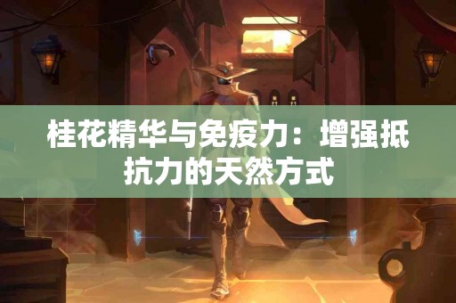 桂花精华与免疫力：增强抵抗力的天然方式