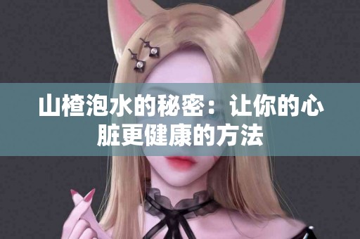 山楂泡水的秘密：让你的心脏更健康的方法