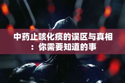 中药止咳化痰的误区与真相：你需要知道的事