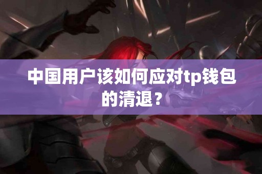 中国用户该如何应对tp钱包的清退？