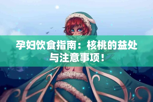 孕妇饮食指南：核桃的益处与注意事项！
