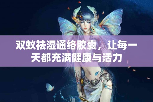 双蚁祛湿通络胶囊，让每一天都充满健康与活力