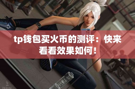 tp钱包买火币的测评：快来看看效果如何！