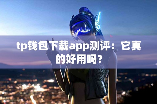 tp钱包下载app测评：它真的好用吗？