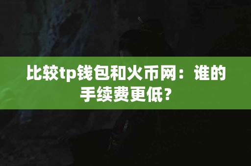 比较tp钱包和火币网：谁的手续费更低？