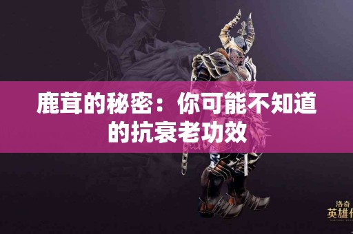 鹿茸的秘密：你可能不知道的抗衰老功效
