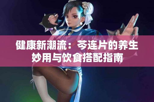 健康新潮流：芩连片的养生妙用与饮食搭配指南