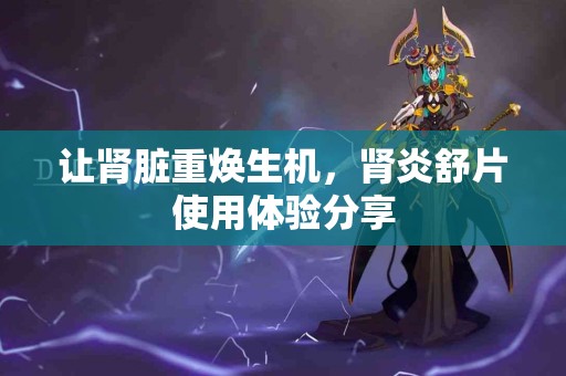 让肾脏重焕生机，肾炎舒片使用体验分享