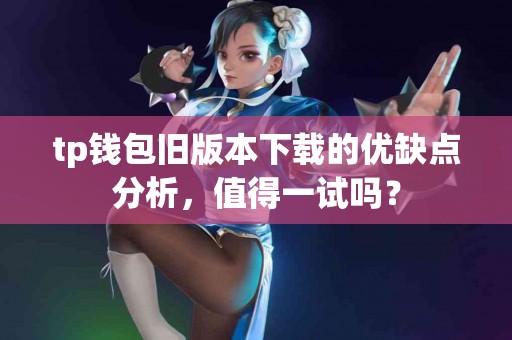 tp钱包旧版本下载的优缺点分析，值得一试吗？