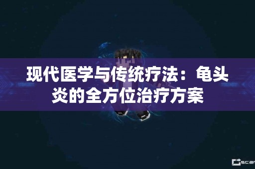 现代医学与传统疗法：龟头炎的全方位治疗方案