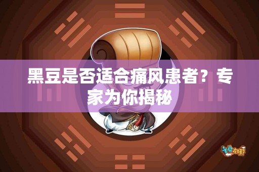 黑豆是否适合痛风患者？专家为你揭秘