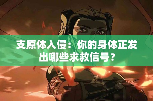 支原体入侵：你的身体正发出哪些求救信号？