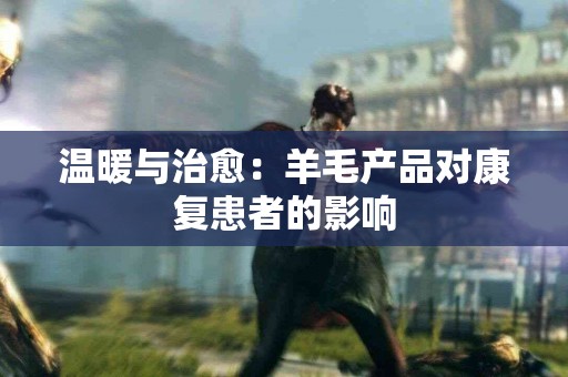温暖与治愈：羊毛产品对康复患者的影响