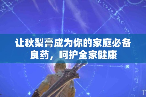 让秋梨膏成为你的家庭必备良药，呵护全家健康