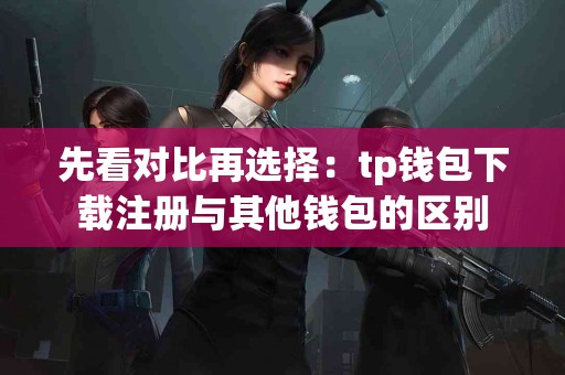 先看对比再选择：tp钱包下载注册与其他钱包的区别
