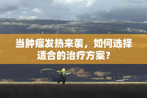 当肿瘤发热来袭，如何选择适合的治疗方案？