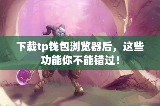 下载tp钱包浏览器后，这些功能你不能错过！