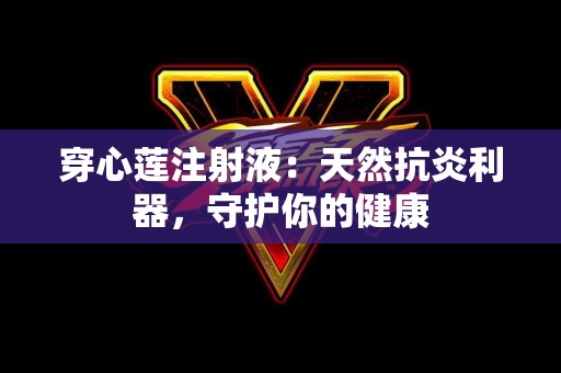 穿心莲注射液：天然抗炎利器，守护你的健康