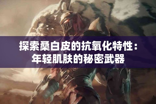 探索桑白皮的抗氧化特性：年轻肌肤的秘密武器
