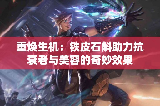 重焕生机：铁皮石斛助力抗衰老与美容的奇妙效果